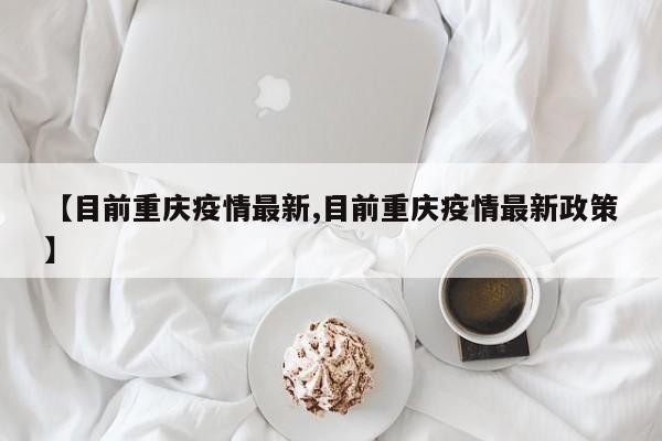 【目前重庆疫情最新,目前重庆疫情最新政策】