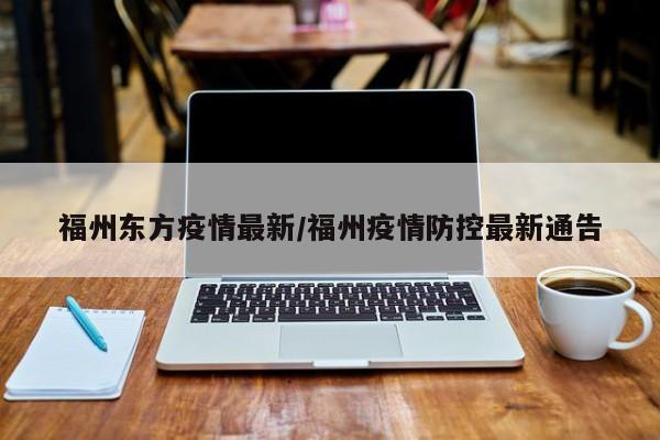 福州东方疫情最新/福州疫情防控最新通告