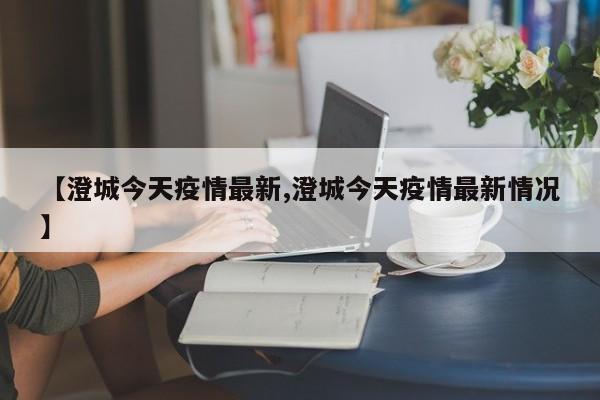 【澄城今天疫情最新,澄城今天疫情最新情况】
