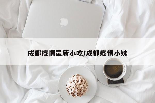 成都疫情最新小吃/成都疫情小妹