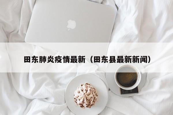 田东肺炎疫情最新（田东县最新新闻）