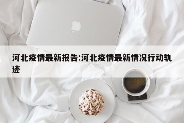 河北疫情最新报告:河北疫情最新情况行动轨迹