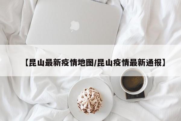 【昆山最新疫情地图/昆山疫情最新通报】