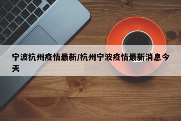 宁波杭州疫情最新/杭州宁波疫情最新消息今天