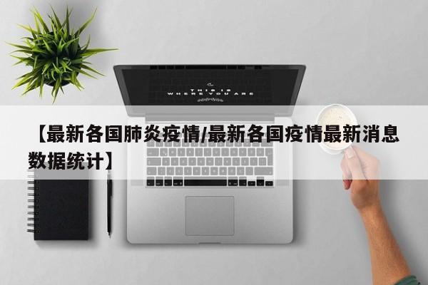 【最新各国肺炎疫情/最新各国疫情最新消息数据统计】