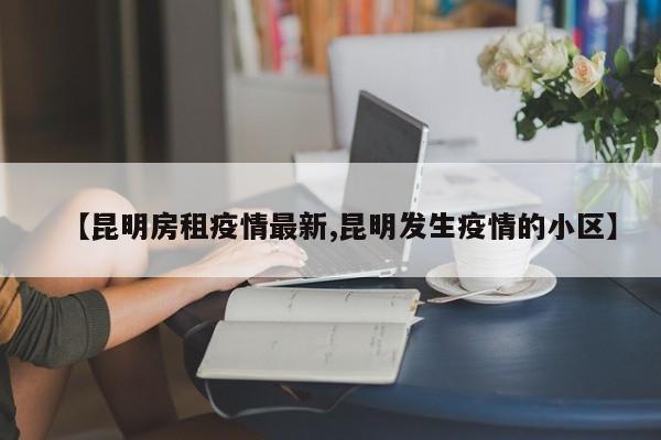 【昆明房租疫情最新,昆明发生疫情的小区】