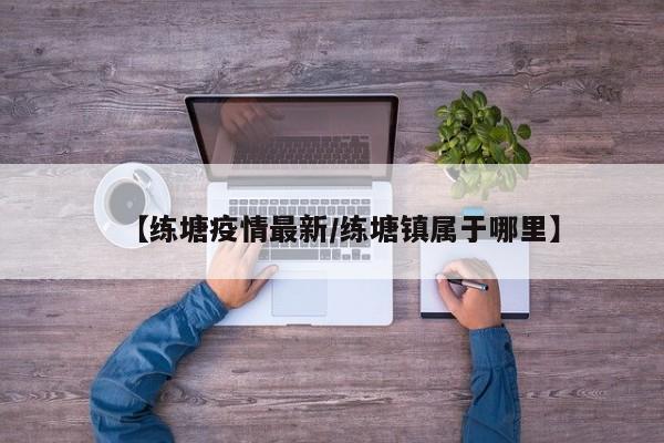 【练塘疫情最新/练塘镇属于哪里】
