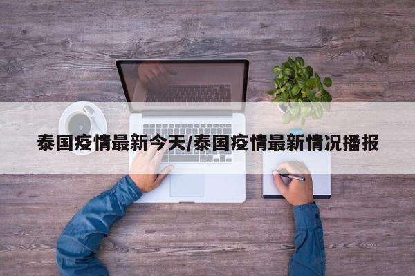 泰国疫情最新今天/泰国疫情最新情况播报