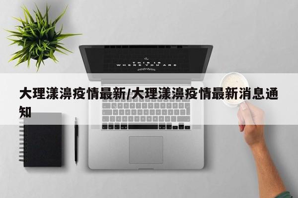 大理漾濞疫情最新/大理漾濞疫情最新消息通知