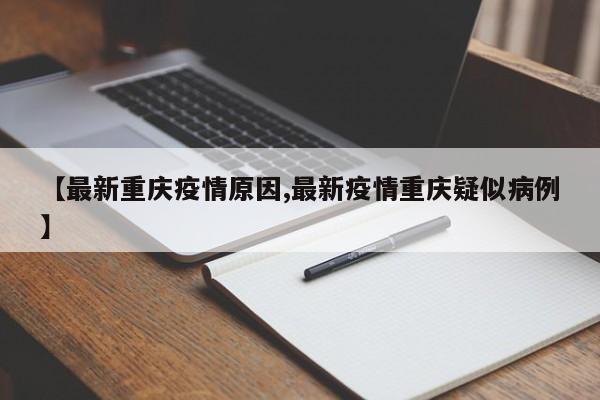 【最新重庆疫情原因,最新疫情重庆疑似病例】