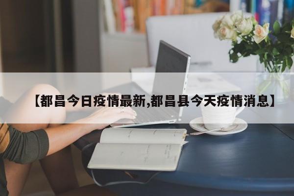 【都昌今日疫情最新,都昌县今天疫情消息】