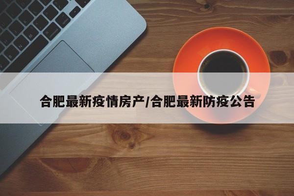 合肥最新疫情房产/合肥最新防疫公告