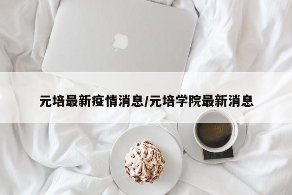 元培最新疫情消息/元培学院最新消息