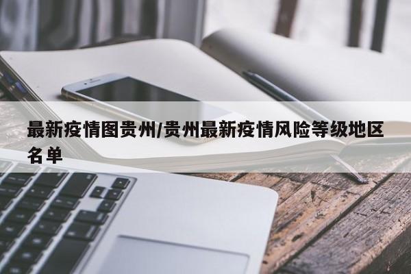 最新疫情图贵州/贵州最新疫情风险等级地区名单