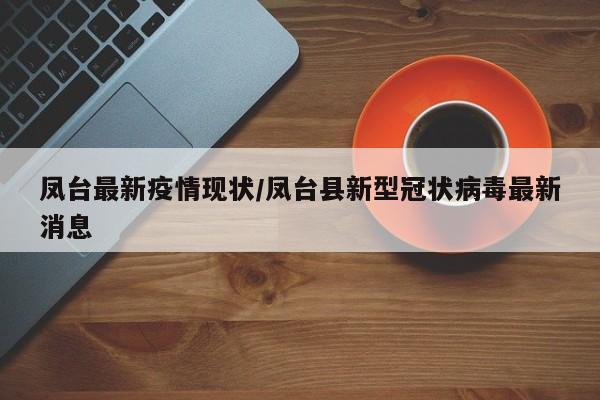 凤台最新疫情现状/凤台县新型冠状病毒最新消息