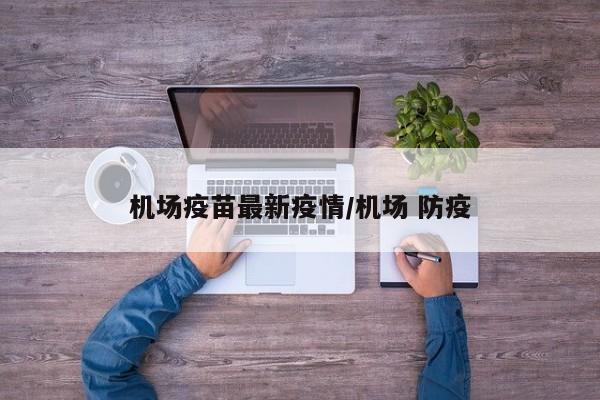 机场疫苗最新疫情/机场 防疫