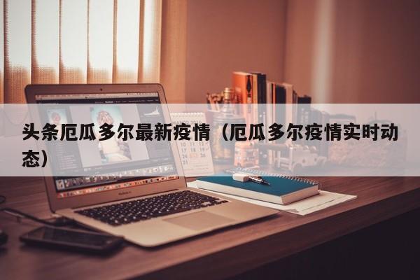 头条厄瓜多尔最新疫情（厄瓜多尔疫情实时动态）