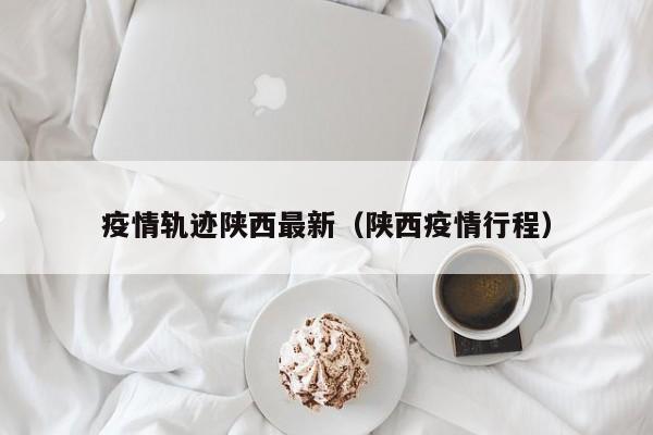 疫情轨迹陕西最新（陕西疫情行程）