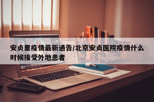 安贞里疫情最新通告/北京安贞医院疫情什么时候接受外地患者