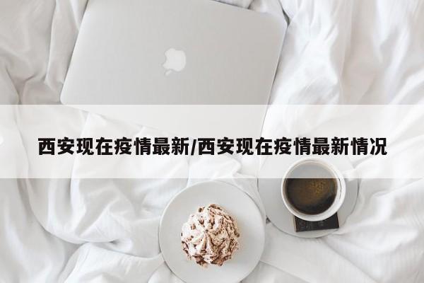 西安现在疫情最新/西安现在疫情最新情况