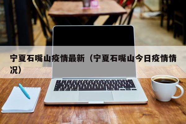 宁夏石嘴山疫情最新（宁夏石嘴山今日疫情情况）