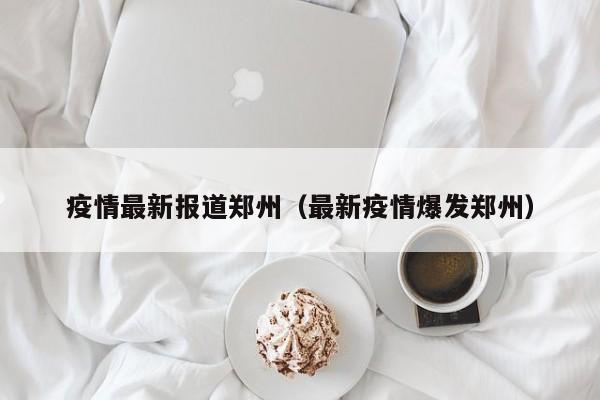 疫情最新报道郑州（最新疫情爆发郑州）