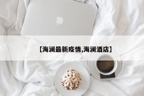 【海澜最新疫情,海澜酒店】