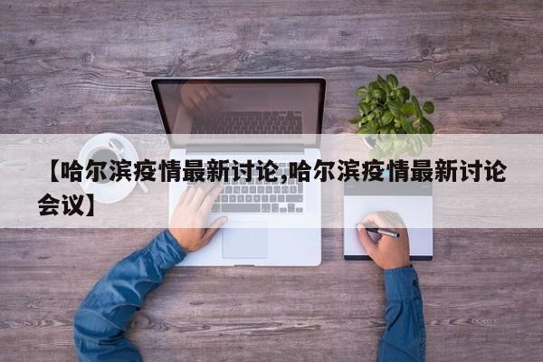 【哈尔滨疫情最新讨论,哈尔滨疫情最新讨论会议】