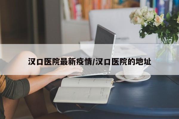 汉口医院最新疫情/汉口医院的地址