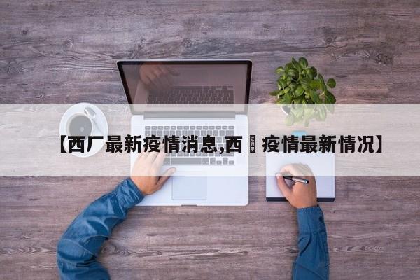 【西厂最新疫情消息,西蔵疫情最新情况】