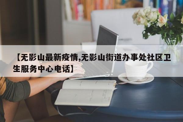 【无影山最新疫情,无影山街道办事处社区卫生服务中心电话】