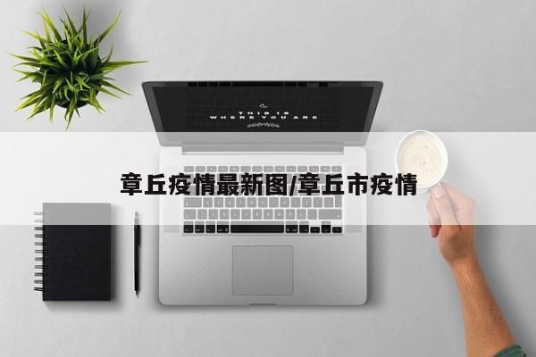 章丘疫情最新图/章丘市疫情