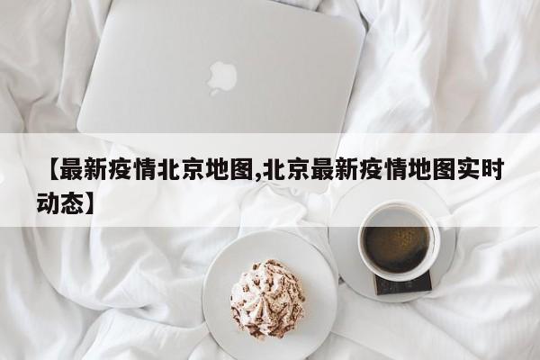 【最新疫情北京地图,北京最新疫情地图实时动态】