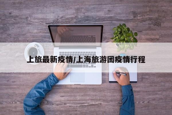 上旅最新疫情/上海旅游团疫情行程