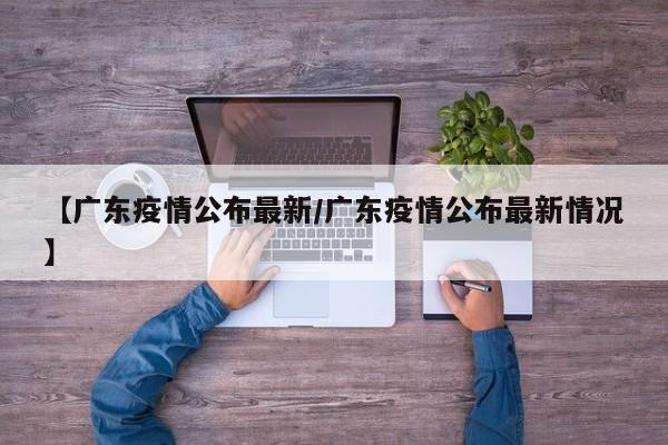 【广东疫情公布最新/广东疫情公布最新情况】