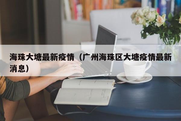 海珠大塘最新疫情（广州海珠区大塘疫情最新消息）