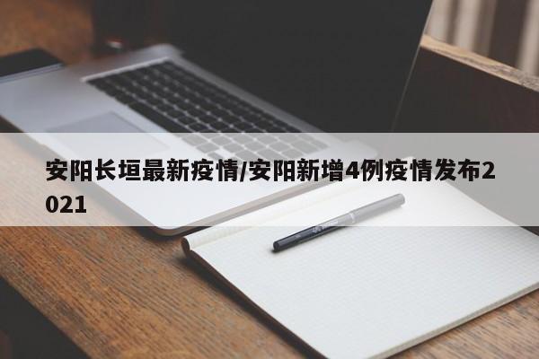 安阳长垣最新疫情/安阳新增4例疫情发布2021