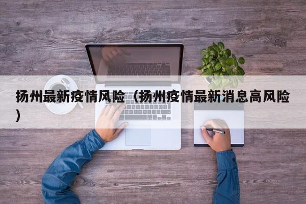 扬州最新疫情风险（扬州疫情最新消息高风险）