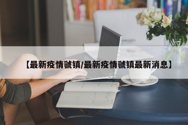 【最新疫情虢镇/最新疫情虢镇最新消息】
