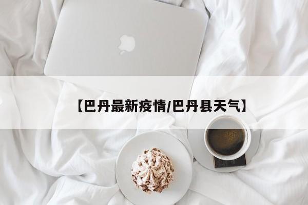 【巴丹最新疫情/巴丹县天气】