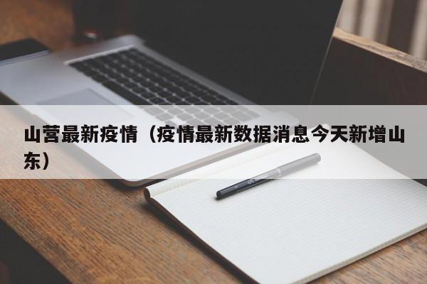 山营最新疫情（疫情最新数据消息今天新增山东）