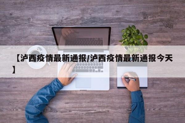 【泸西疫情最新通报/泸西疫情最新通报今天】