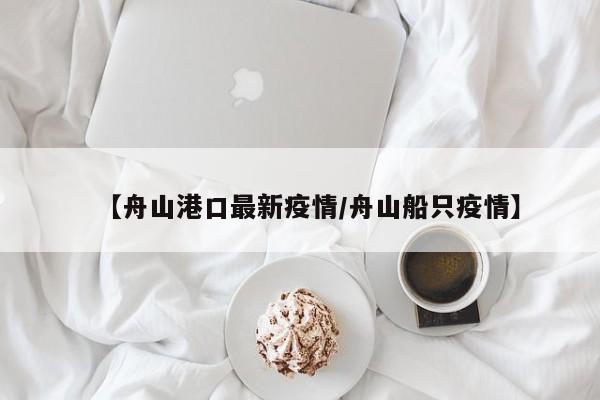 【舟山港口最新疫情/舟山船只疫情】