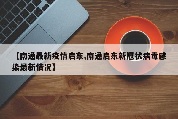 【南通最新疫情启东,南通启东新冠状病毒感染最新情况】