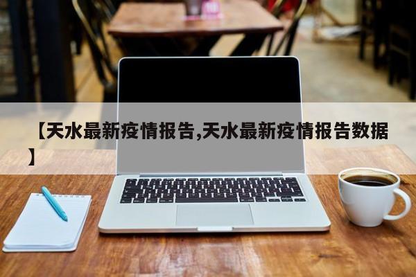 【天水最新疫情报告,天水最新疫情报告数据】