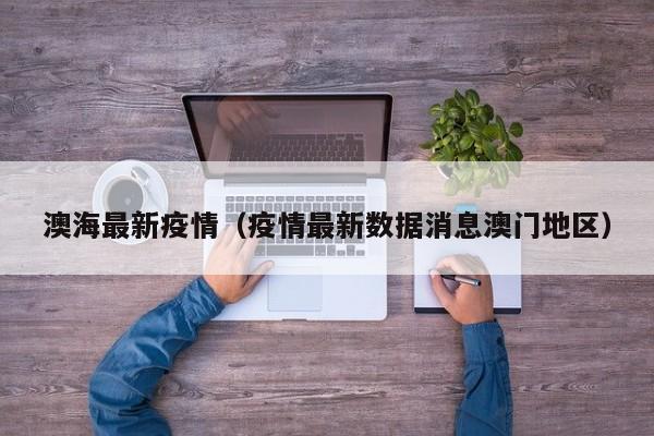 澳海最新疫情（疫情最新数据消息澳门地区）