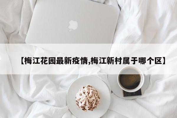 【梅江花园最新疫情,梅江新村属于哪个区】