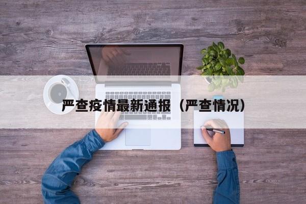 严查疫情最新通报（严查情况）
