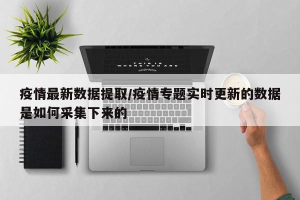 疫情最新数据提取/疫情专题实时更新的数据是如何采集下来的
