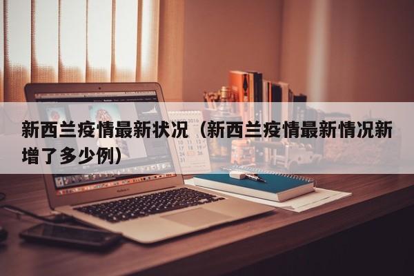 新西兰疫情最新状况（新西兰疫情最新情况新增了多少例）